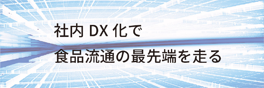 社内DX化で食品流通の最先端を走る